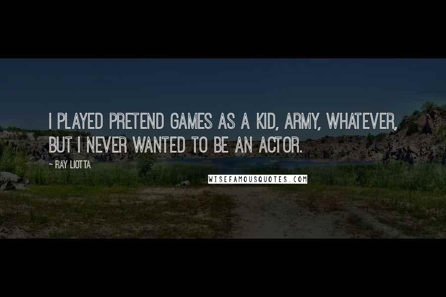 Ray Liotta Quotes: I played pretend games as a kid, army, whatever, but I never wanted to be an actor.