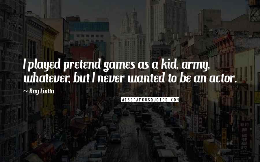 Ray Liotta Quotes: I played pretend games as a kid, army, whatever, but I never wanted to be an actor.