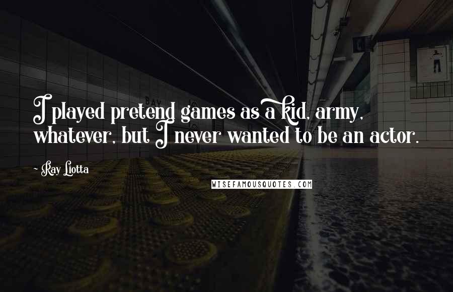 Ray Liotta Quotes: I played pretend games as a kid, army, whatever, but I never wanted to be an actor.