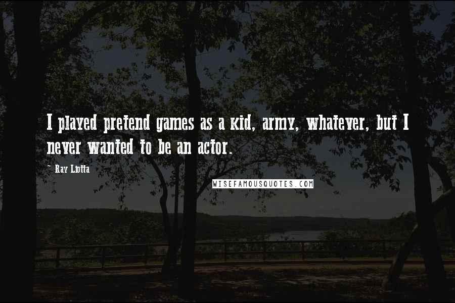 Ray Liotta Quotes: I played pretend games as a kid, army, whatever, but I never wanted to be an actor.