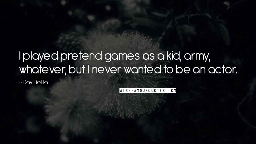 Ray Liotta Quotes: I played pretend games as a kid, army, whatever, but I never wanted to be an actor.