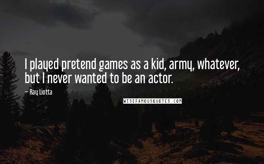 Ray Liotta Quotes: I played pretend games as a kid, army, whatever, but I never wanted to be an actor.