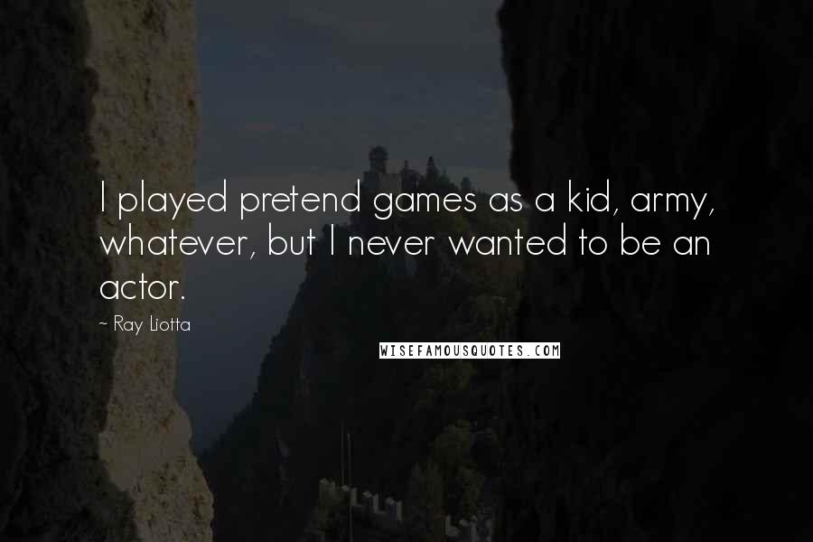 Ray Liotta Quotes: I played pretend games as a kid, army, whatever, but I never wanted to be an actor.