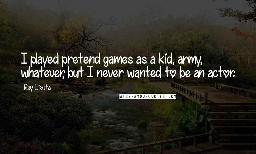 Ray Liotta Quotes: I played pretend games as a kid, army, whatever, but I never wanted to be an actor.