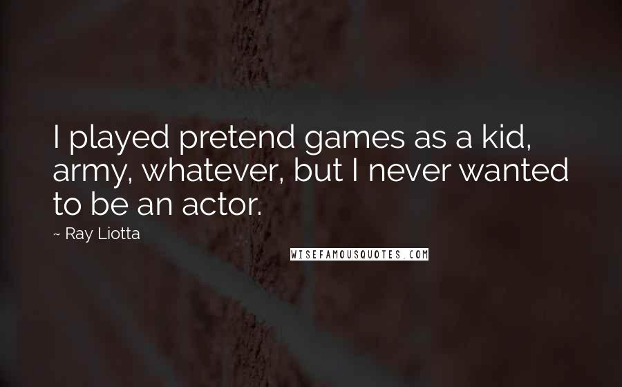 Ray Liotta Quotes: I played pretend games as a kid, army, whatever, but I never wanted to be an actor.