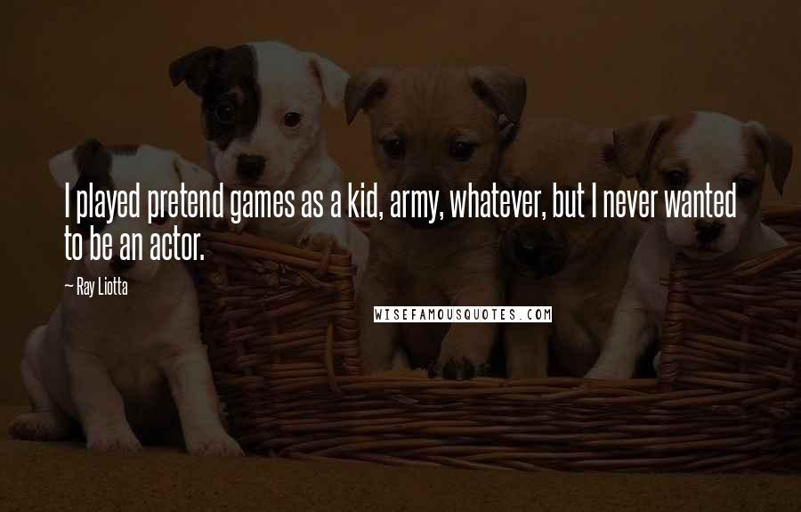 Ray Liotta Quotes: I played pretend games as a kid, army, whatever, but I never wanted to be an actor.