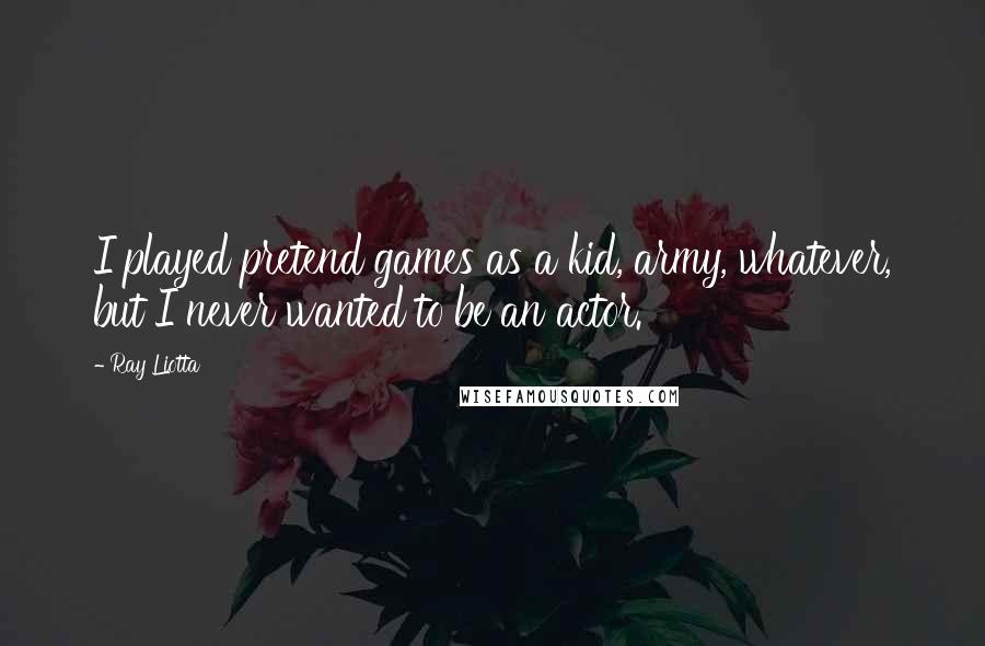 Ray Liotta Quotes: I played pretend games as a kid, army, whatever, but I never wanted to be an actor.