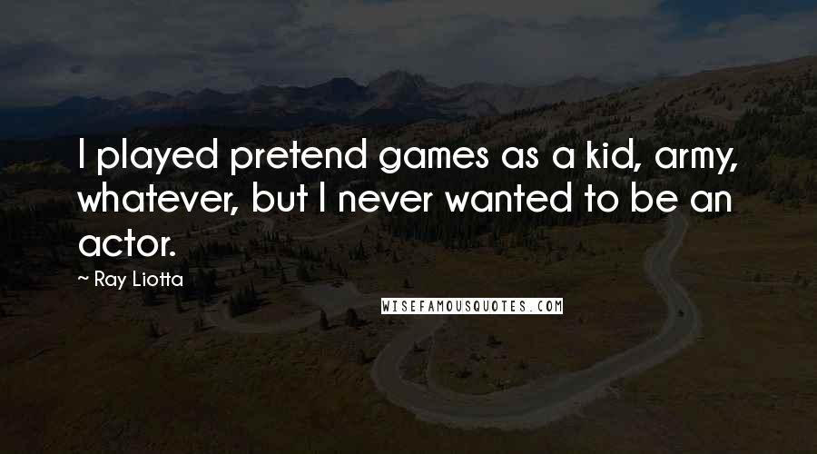 Ray Liotta Quotes: I played pretend games as a kid, army, whatever, but I never wanted to be an actor.