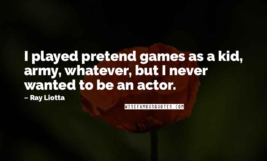 Ray Liotta Quotes: I played pretend games as a kid, army, whatever, but I never wanted to be an actor.