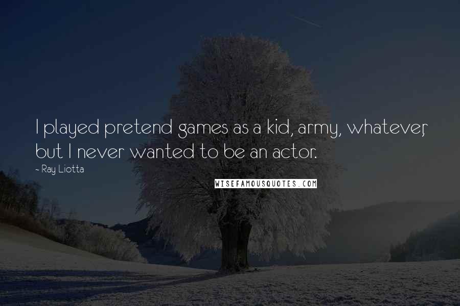 Ray Liotta Quotes: I played pretend games as a kid, army, whatever, but I never wanted to be an actor.