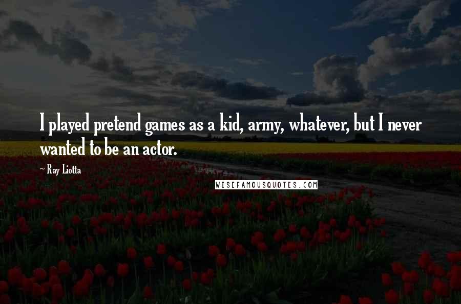 Ray Liotta Quotes: I played pretend games as a kid, army, whatever, but I never wanted to be an actor.