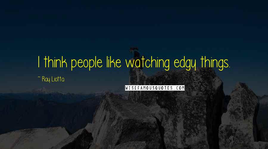 Ray Liotta Quotes: I think people like watching edgy things.