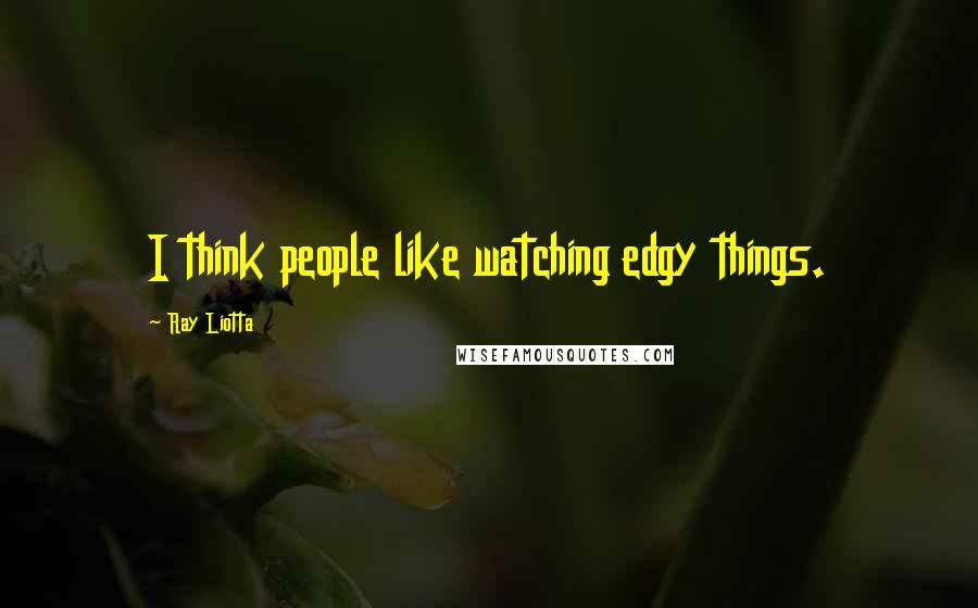 Ray Liotta Quotes: I think people like watching edgy things.