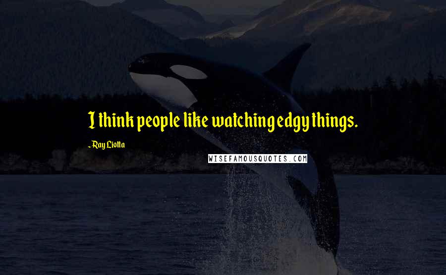 Ray Liotta Quotes: I think people like watching edgy things.