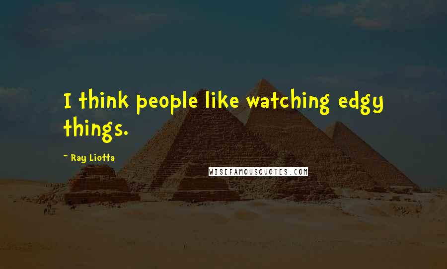 Ray Liotta Quotes: I think people like watching edgy things.