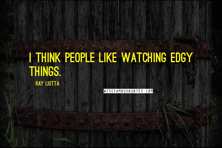 Ray Liotta Quotes: I think people like watching edgy things.