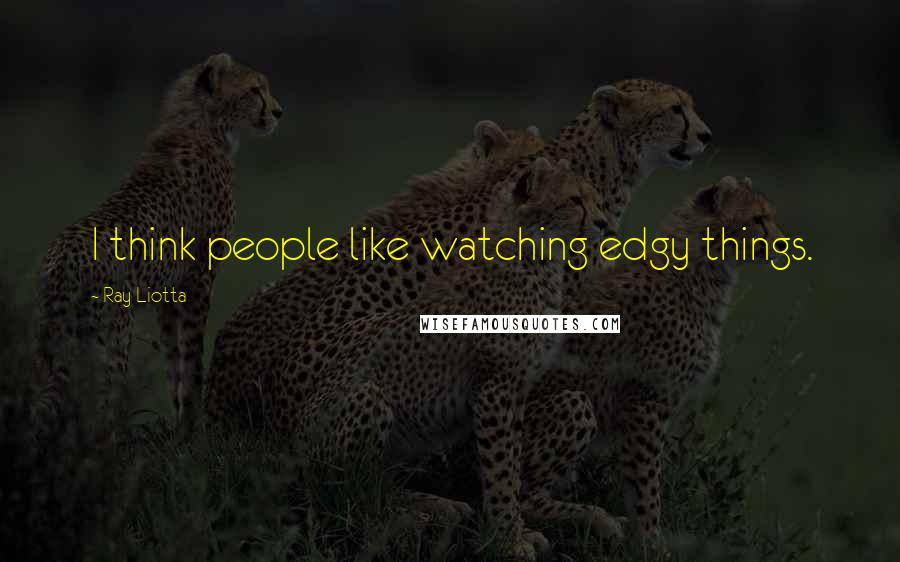 Ray Liotta Quotes: I think people like watching edgy things.