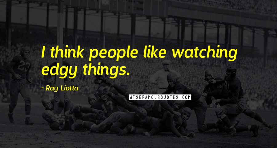 Ray Liotta Quotes: I think people like watching edgy things.