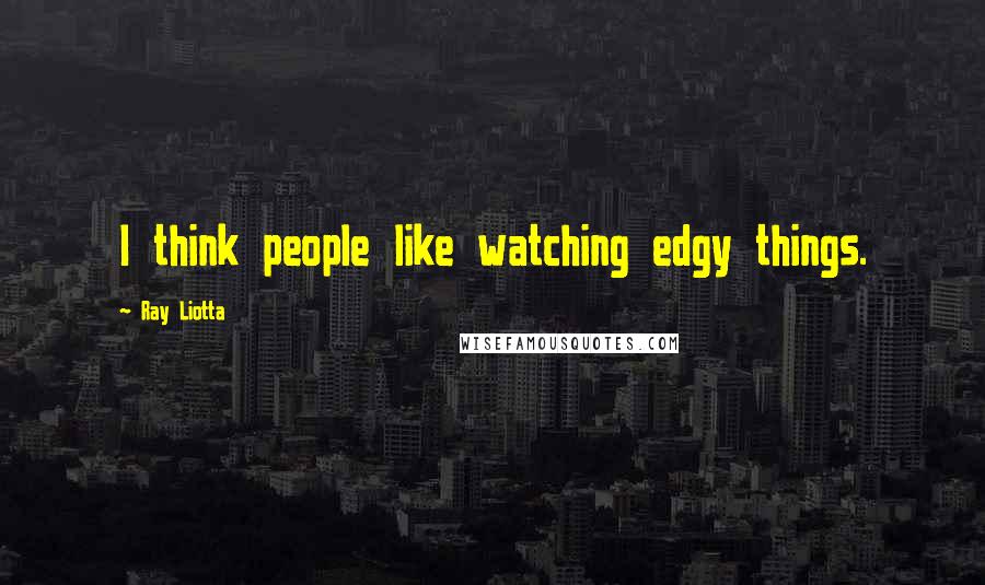 Ray Liotta Quotes: I think people like watching edgy things.