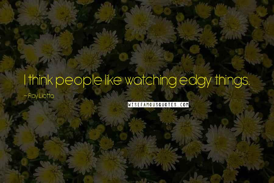 Ray Liotta Quotes: I think people like watching edgy things.