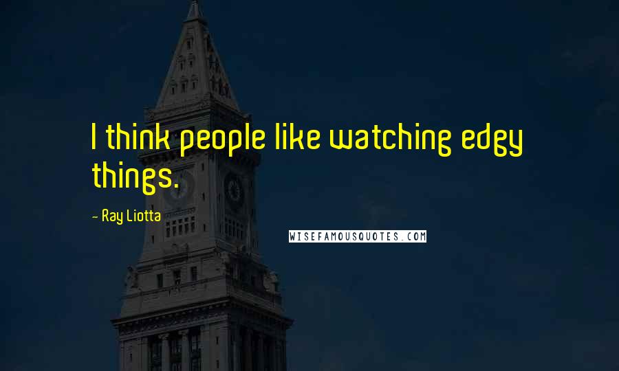 Ray Liotta Quotes: I think people like watching edgy things.