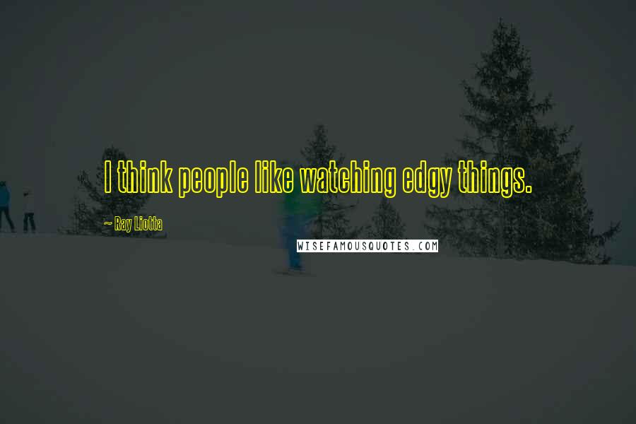 Ray Liotta Quotes: I think people like watching edgy things.