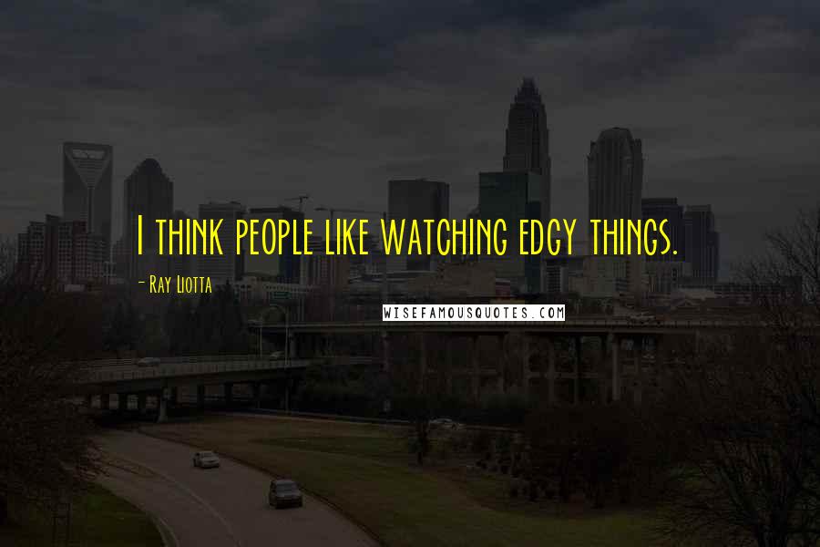 Ray Liotta Quotes: I think people like watching edgy things.