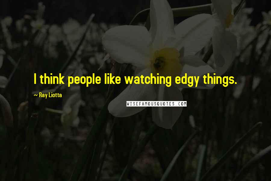 Ray Liotta Quotes: I think people like watching edgy things.