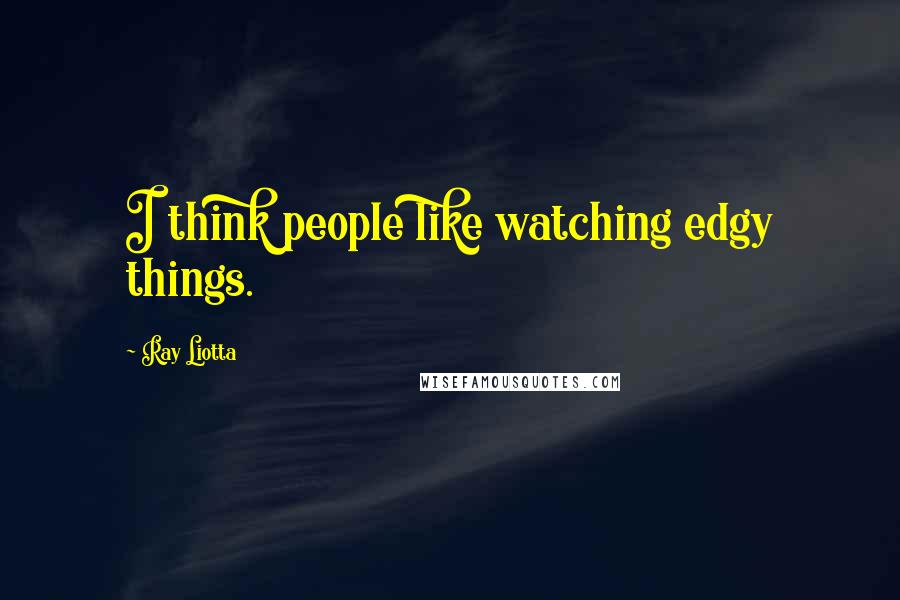 Ray Liotta Quotes: I think people like watching edgy things.