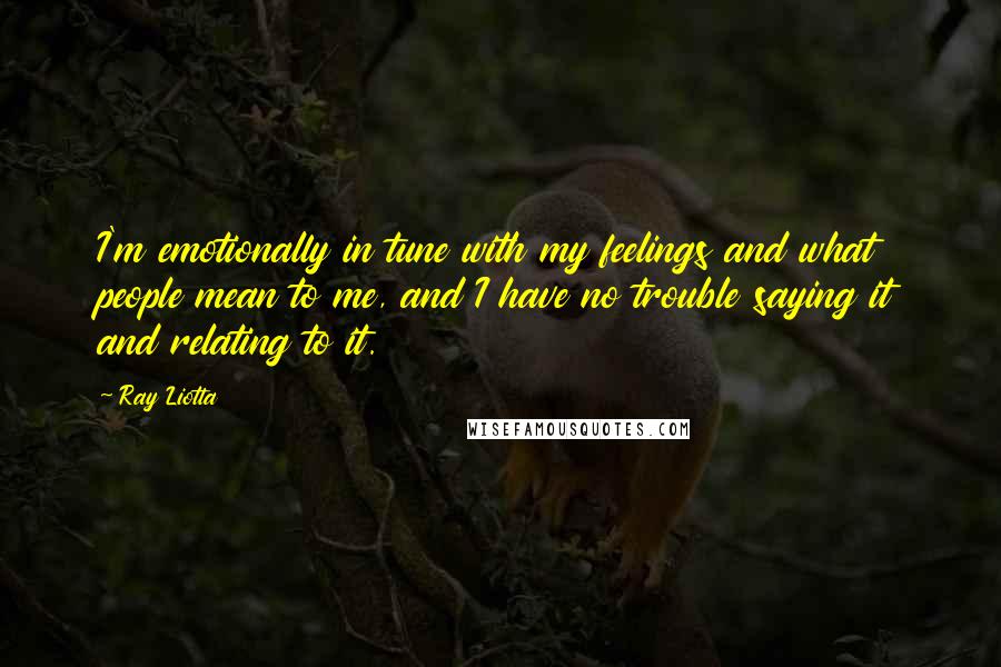 Ray Liotta Quotes: I'm emotionally in tune with my feelings and what people mean to me, and I have no trouble saying it and relating to it.