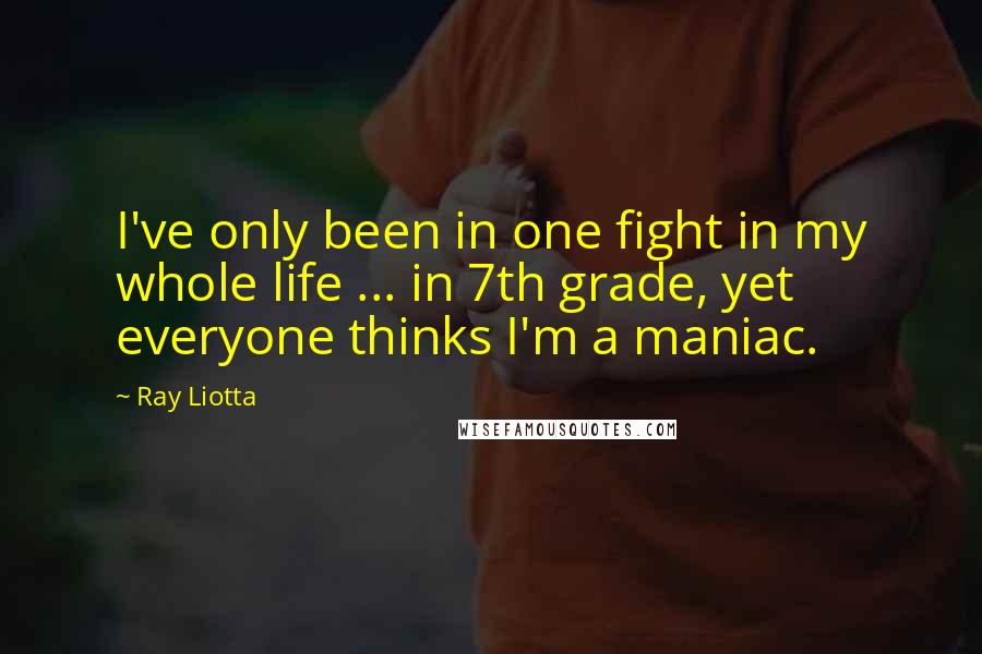 Ray Liotta Quotes: I've only been in one fight in my whole life ... in 7th grade, yet everyone thinks I'm a maniac.