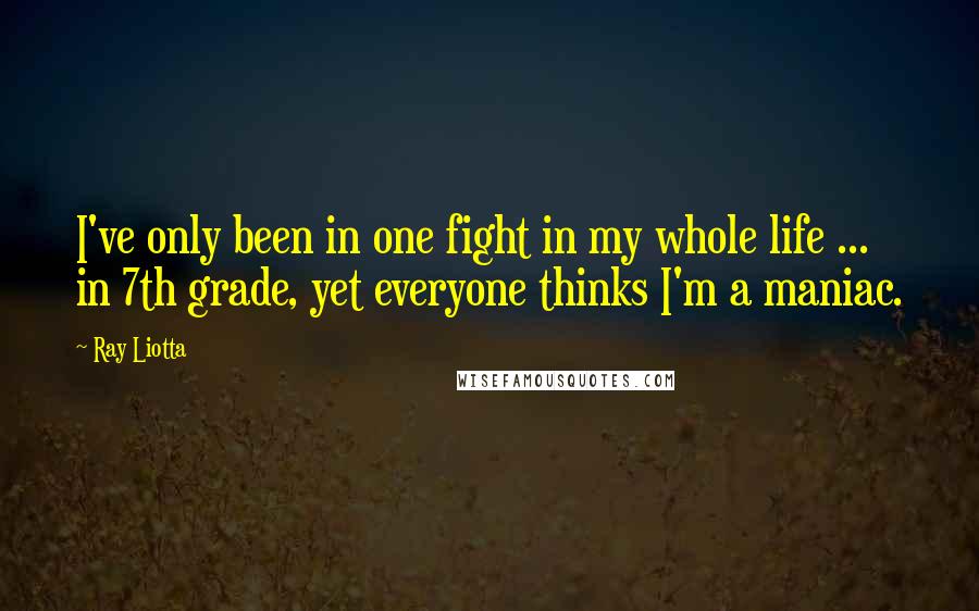 Ray Liotta Quotes: I've only been in one fight in my whole life ... in 7th grade, yet everyone thinks I'm a maniac.