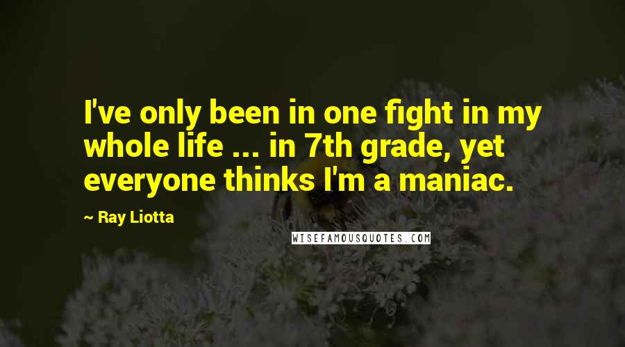 Ray Liotta Quotes: I've only been in one fight in my whole life ... in 7th grade, yet everyone thinks I'm a maniac.