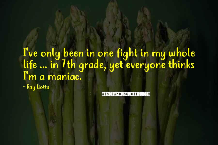 Ray Liotta Quotes: I've only been in one fight in my whole life ... in 7th grade, yet everyone thinks I'm a maniac.