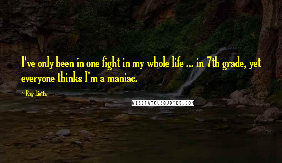 Ray Liotta Quotes: I've only been in one fight in my whole life ... in 7th grade, yet everyone thinks I'm a maniac.