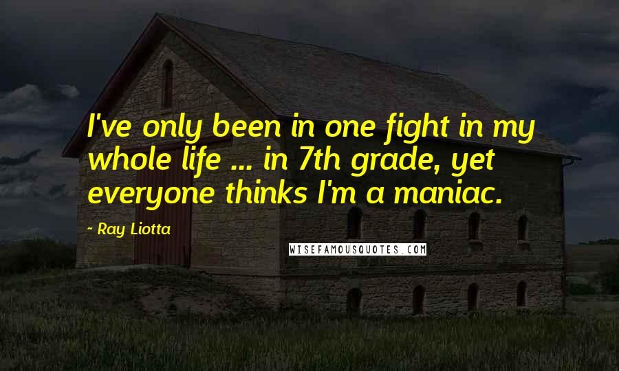 Ray Liotta Quotes: I've only been in one fight in my whole life ... in 7th grade, yet everyone thinks I'm a maniac.