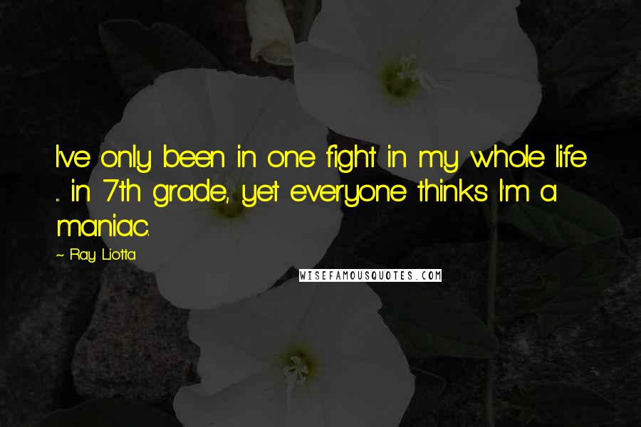 Ray Liotta Quotes: I've only been in one fight in my whole life ... in 7th grade, yet everyone thinks I'm a maniac.