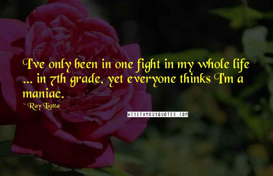 Ray Liotta Quotes: I've only been in one fight in my whole life ... in 7th grade, yet everyone thinks I'm a maniac.