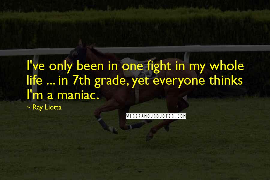 Ray Liotta Quotes: I've only been in one fight in my whole life ... in 7th grade, yet everyone thinks I'm a maniac.