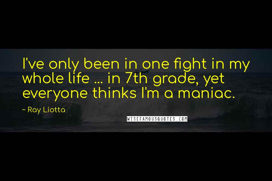 Ray Liotta Quotes: I've only been in one fight in my whole life ... in 7th grade, yet everyone thinks I'm a maniac.