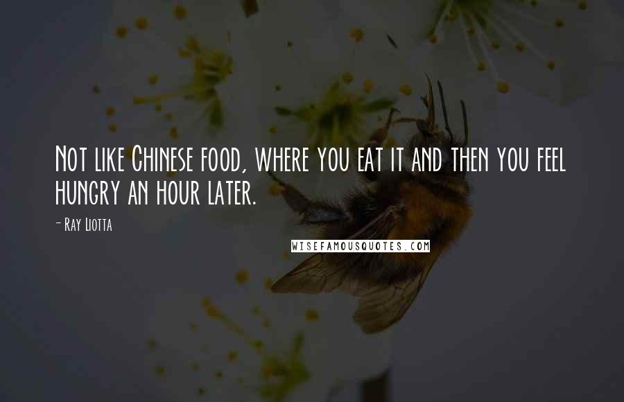 Ray Liotta Quotes: Not like Chinese food, where you eat it and then you feel hungry an hour later.