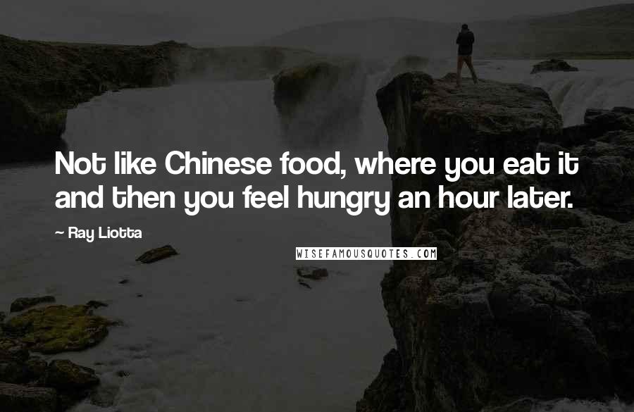 Ray Liotta Quotes: Not like Chinese food, where you eat it and then you feel hungry an hour later.