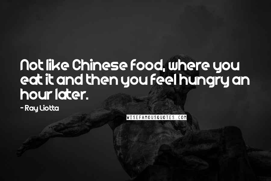 Ray Liotta Quotes: Not like Chinese food, where you eat it and then you feel hungry an hour later.