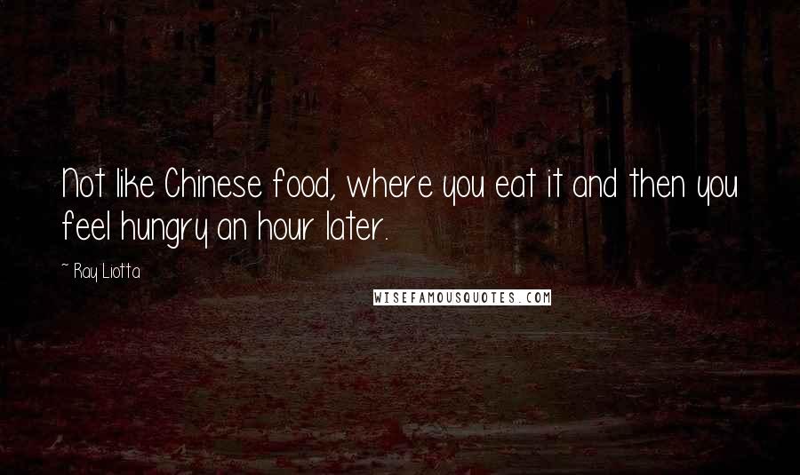 Ray Liotta Quotes: Not like Chinese food, where you eat it and then you feel hungry an hour later.