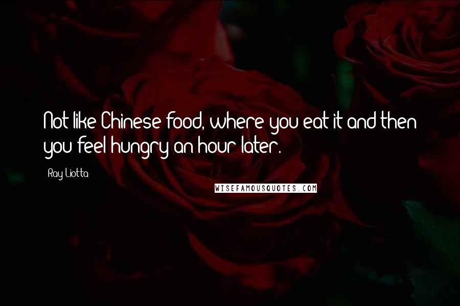 Ray Liotta Quotes: Not like Chinese food, where you eat it and then you feel hungry an hour later.