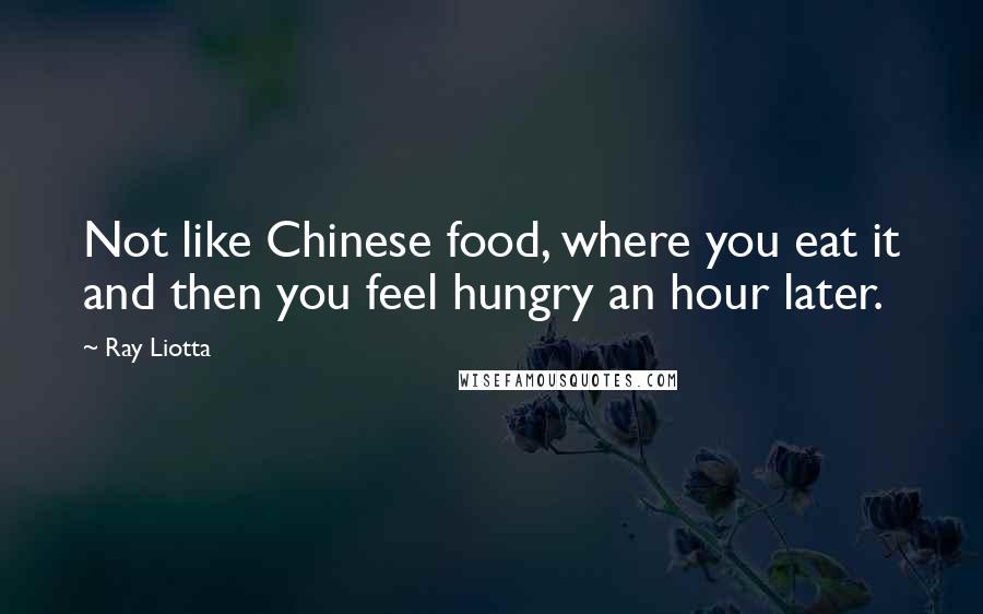 Ray Liotta Quotes: Not like Chinese food, where you eat it and then you feel hungry an hour later.