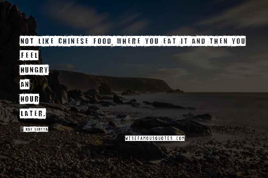 Ray Liotta Quotes: Not like Chinese food, where you eat it and then you feel hungry an hour later.