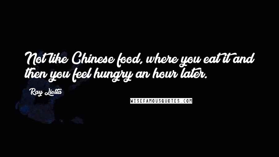 Ray Liotta Quotes: Not like Chinese food, where you eat it and then you feel hungry an hour later.