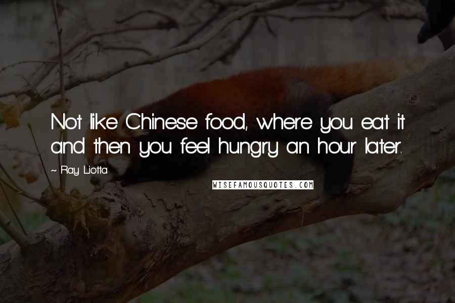 Ray Liotta Quotes: Not like Chinese food, where you eat it and then you feel hungry an hour later.