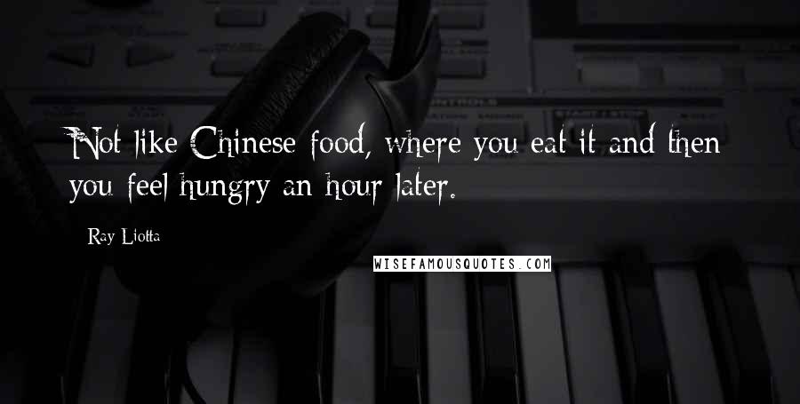 Ray Liotta Quotes: Not like Chinese food, where you eat it and then you feel hungry an hour later.